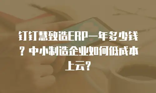钉钉慧致造ERP一年多少钱？中小制造企业如何低成本上云？