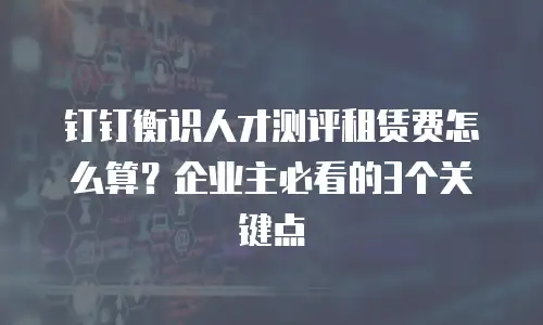 钉钉衡识人才测评租赁费怎么算？企业主必看的3个关键点