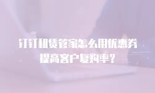 钉钉租赁管家怎么用优惠券提高客户复购率？