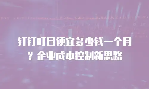 钉钉盯目便宜多少钱一个月？企业成本控制新思路