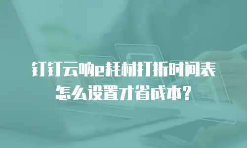 钉钉云呐e耗材打折时间表怎么设置才省成本？