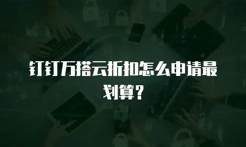 钉钉万搭云折扣怎么申请最划算？