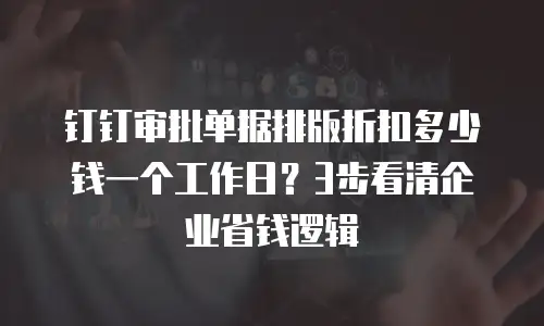 钉钉审批单据排版折扣多少钱一个工作日？3步看清企业省钱逻辑