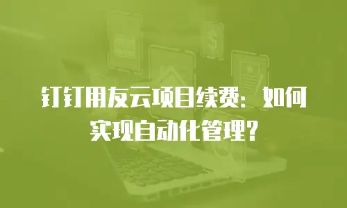 钉钉用友云项目续费：如何实现自动化管理？