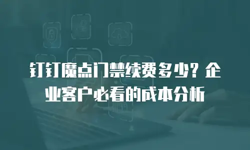 钉钉魔点门禁续费多少？企业客户必看的成本分析