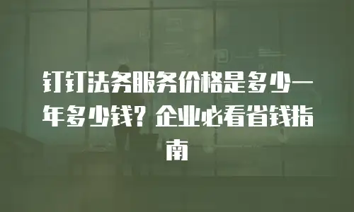 钉钉法务服务价格是多少一年多少钱？企业必看省钱指南