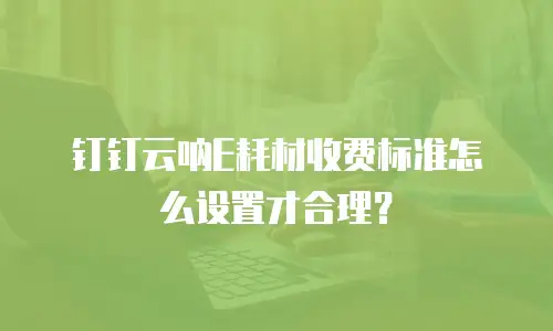 钉钉云呐E耗材收费标准怎么设置才合理？