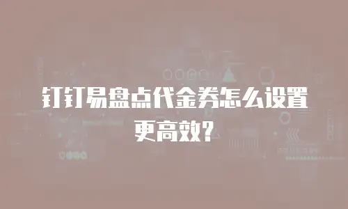 钉钉易盘点代金券怎么设置更高效？