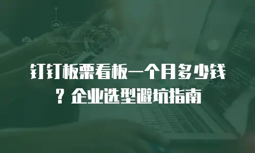 钉钉板栗看板一个月多少钱？企业选型避坑指南