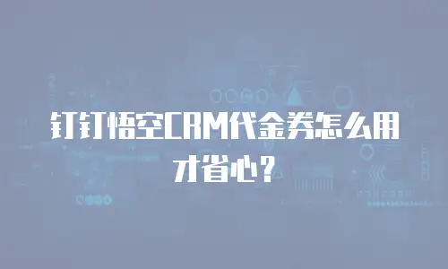 钉钉悟空CRM代金券怎么用才省心？