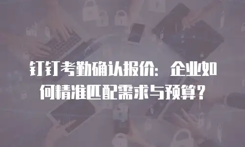 钉钉考勤确认报价：企业如何精准匹配需求与预算？