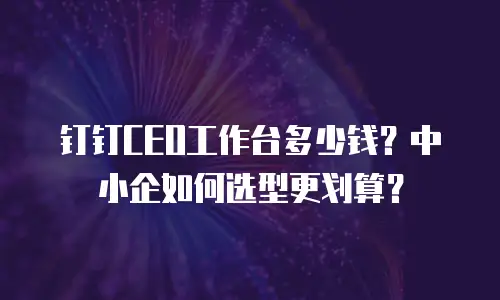钉钉CEO工作台多少钱？中小企如何选型更划算？