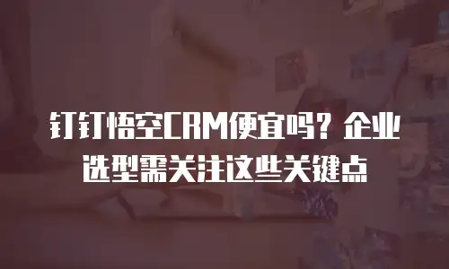 钉钉悟空CRM便宜吗？企业选型需关注这些关键点