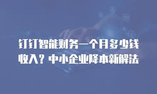钉钉智能财务一个月多少钱收入？中小企业降本新解法
