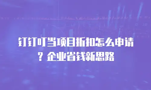 钉钉叮当项目折扣怎么申请？企业省钱新思路