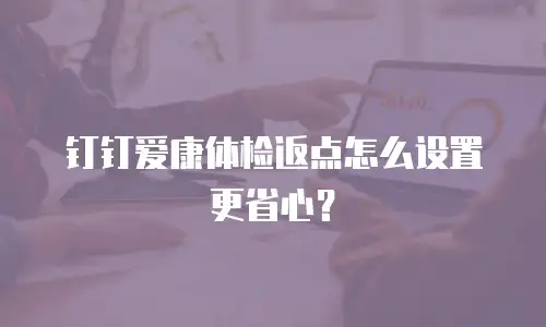 钉钉爱康体检返点怎么设置更省心？