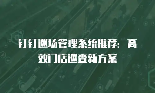 钉钉巡场管理系统推荐：高效门店巡查新方案