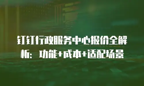 钉钉行政服务中心报价全解析：功能+成本+适配场景