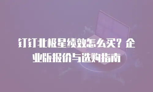 钉钉北极星绩效怎么买？企业版报价与选购指南
