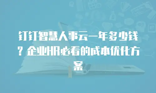 钉钉智慧人事云一年多少钱？企业HR必看的成本优化方案