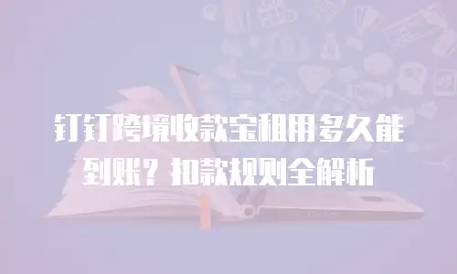钉钉跨境收款宝租用多久能到账？扣款规则全解析