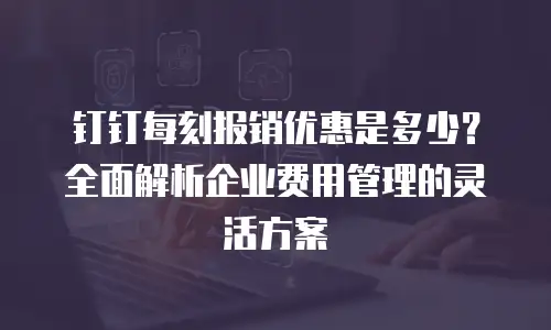 钉钉每刻报销优惠是多少？全面解析企业费用管理的灵活方案