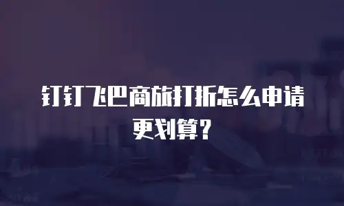 钉钉飞巴商旅打折怎么申请更划算？