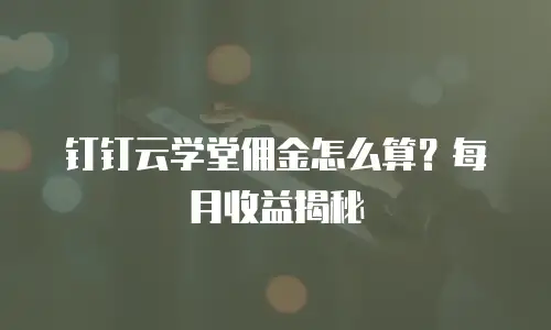 钉钉云学堂佣金怎么算？每月收益揭秘
