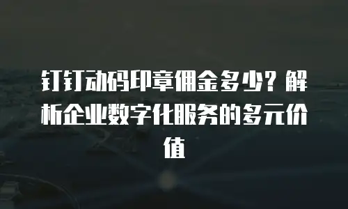 钉钉动码印章佣金多少？解析企业数字化服务的多元价值
