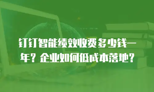 钉钉智能绩效收费多少钱一年？企业如何低成本落地？