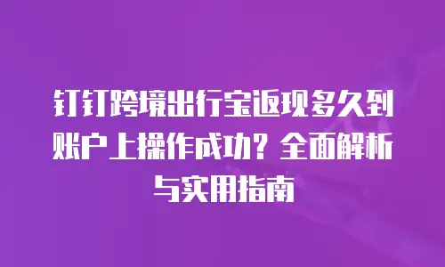 钉钉跨境出行宝返现多久到账户上操作成功？全面解析与实用指南