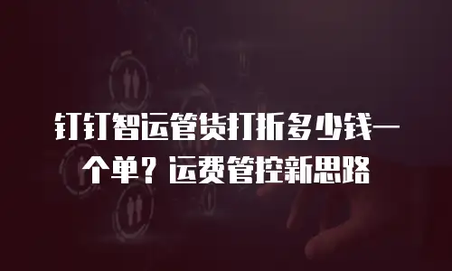 钉钉智运管货打折多少钱一个单？运费管控新思路