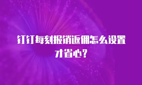 钉钉每刻报销返佣怎么设置才省心？