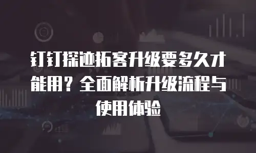 钉钉探迹拓客升级要多久才能用？全面解析升级流程与使用体验