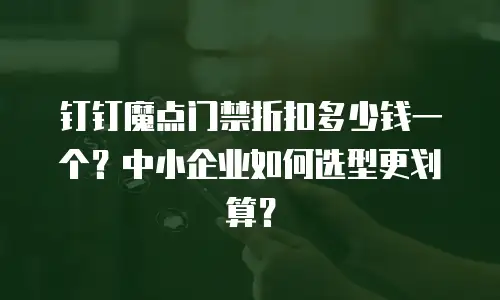 钉钉魔点门禁折扣多少钱一个？中小企业如何选型更划算？