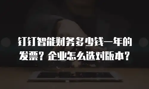 钉钉智能财务多少钱一年的发票？企业怎么选对版本？