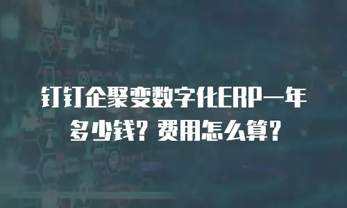 钉钉企聚变数字化ERP一年多少钱？费用怎么算？