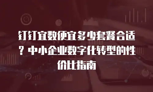 钉钉宜数便宜多少套餐合适？中小企业数字化转型的性价比指南