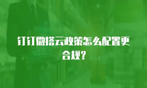 钉钉微搭云政策怎么配置更合规？