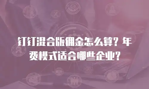钉钉混合版佣金怎么算？年费模式适合哪些企业？
