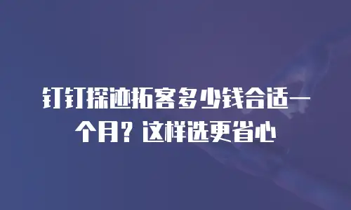 钉钉探迹拓客多少钱合适一个月？这样选更省心