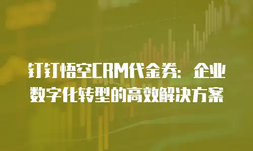 钉钉悟空CRM代金券：企业数字化转型的高效解决方案