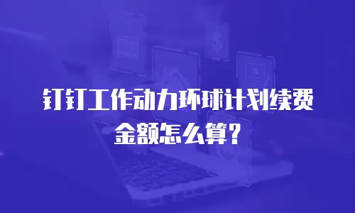 钉钉工作动力环球计划续费金额怎么算？