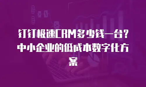 钉钉极速CRM多少钱一台？中小企业的低成本数字化方案