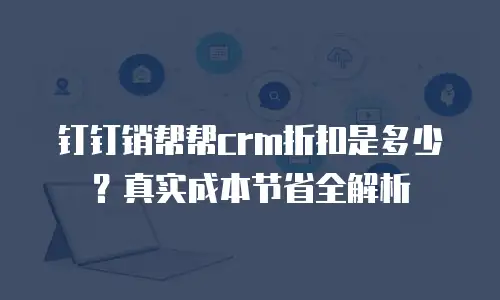 钉钉销帮帮crm折扣是多少？真实成本节省全解析