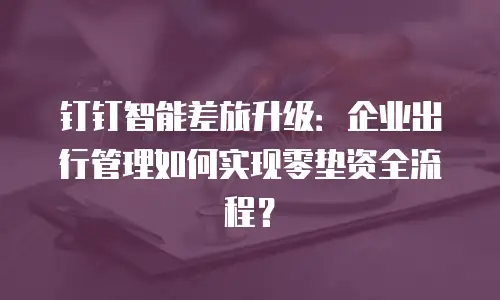钉钉智能差旅升级：企业出行管理如何实现零垫资全流程？