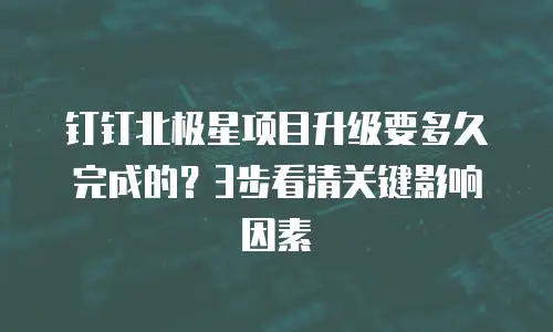 钉钉北极星项目升级要多久完成的？3步看清关键影响因素