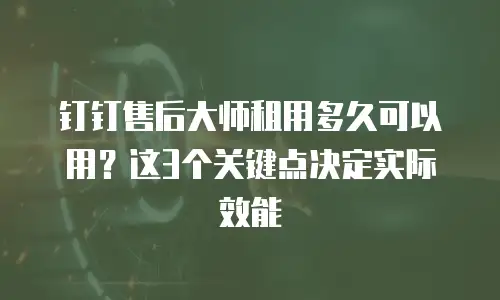 钉钉售后大师租用多久可以用？这3个关键点决定实际效能