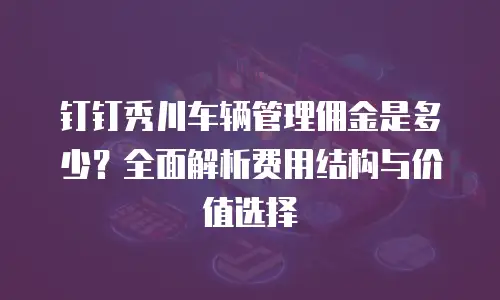 钉钉秀川车辆管理佣金是多少？全面解析费用结构与价值选择