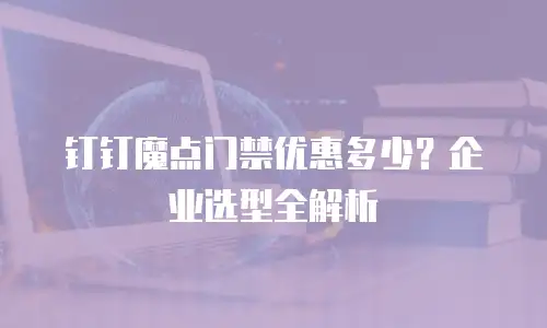 钉钉魔点门禁优惠多少？企业选型全解析